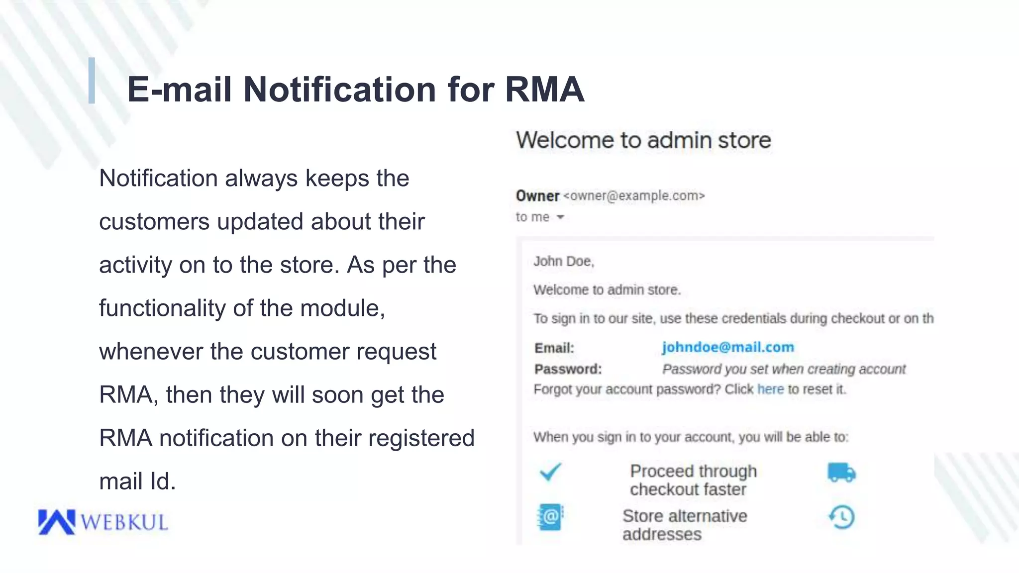 E-mail Notification for RMA
Notification always keeps the
customers updated about their
activity on to the store. As per the
functionality of the module,
whenever the customer request
RMA, then they will soon get the
RMA notification on their registered
mail Id.
 