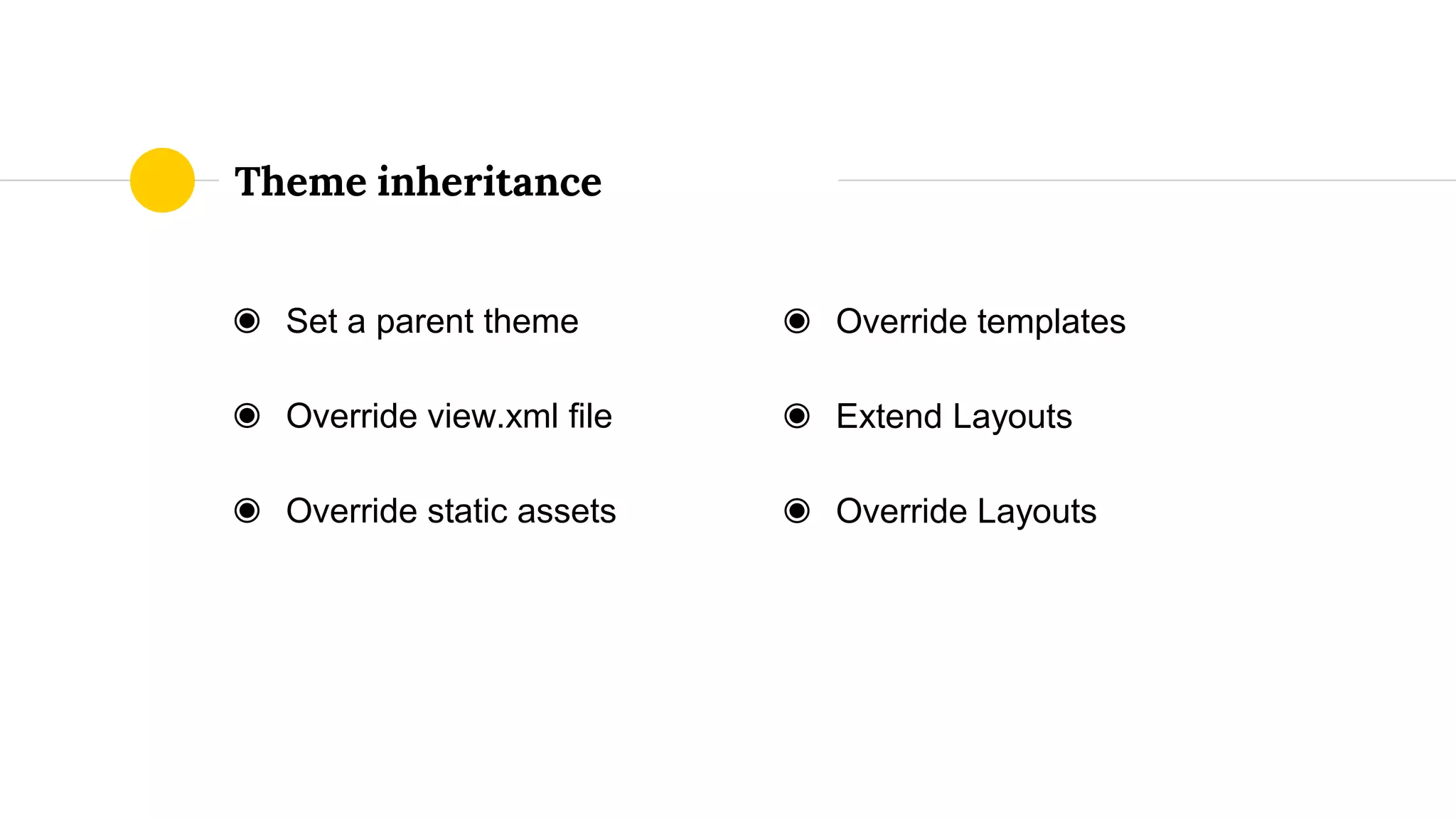 ◉ Set a parent theme
◉ Override view.xml file
◉ Override static assets
Theme inheritance
◉ Override templates
◉ Extend Layouts
◉ Override Layouts
 