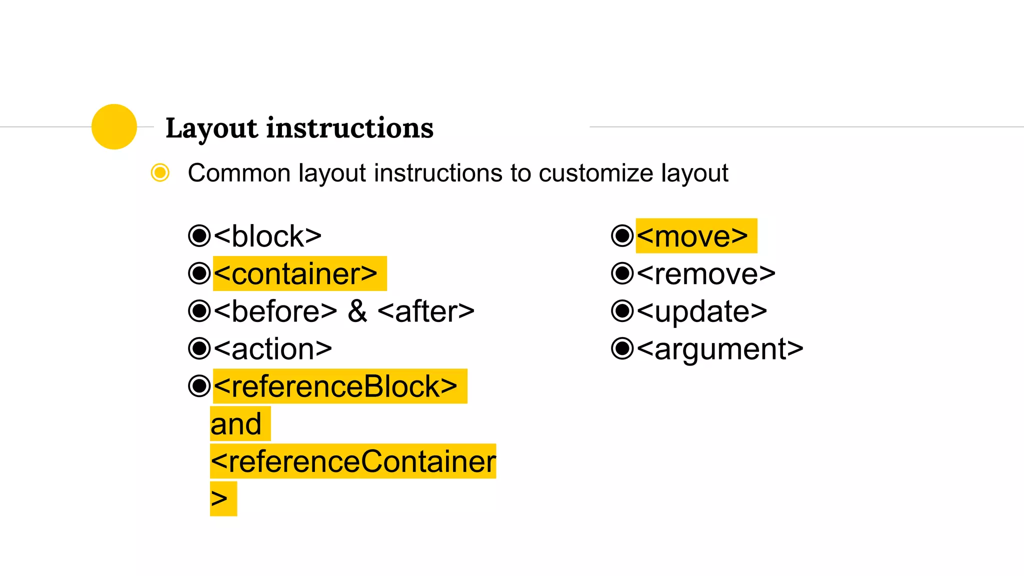 ◉ Common layout instructions to customize layout
Layout instructions
◉<block>
◉<container>
◉<before> & <after>
◉<action>
◉<referenceBlock>
and
<referenceContainer
>
◉<move>
◉<remove>
◉<update>
◉<argument>
 