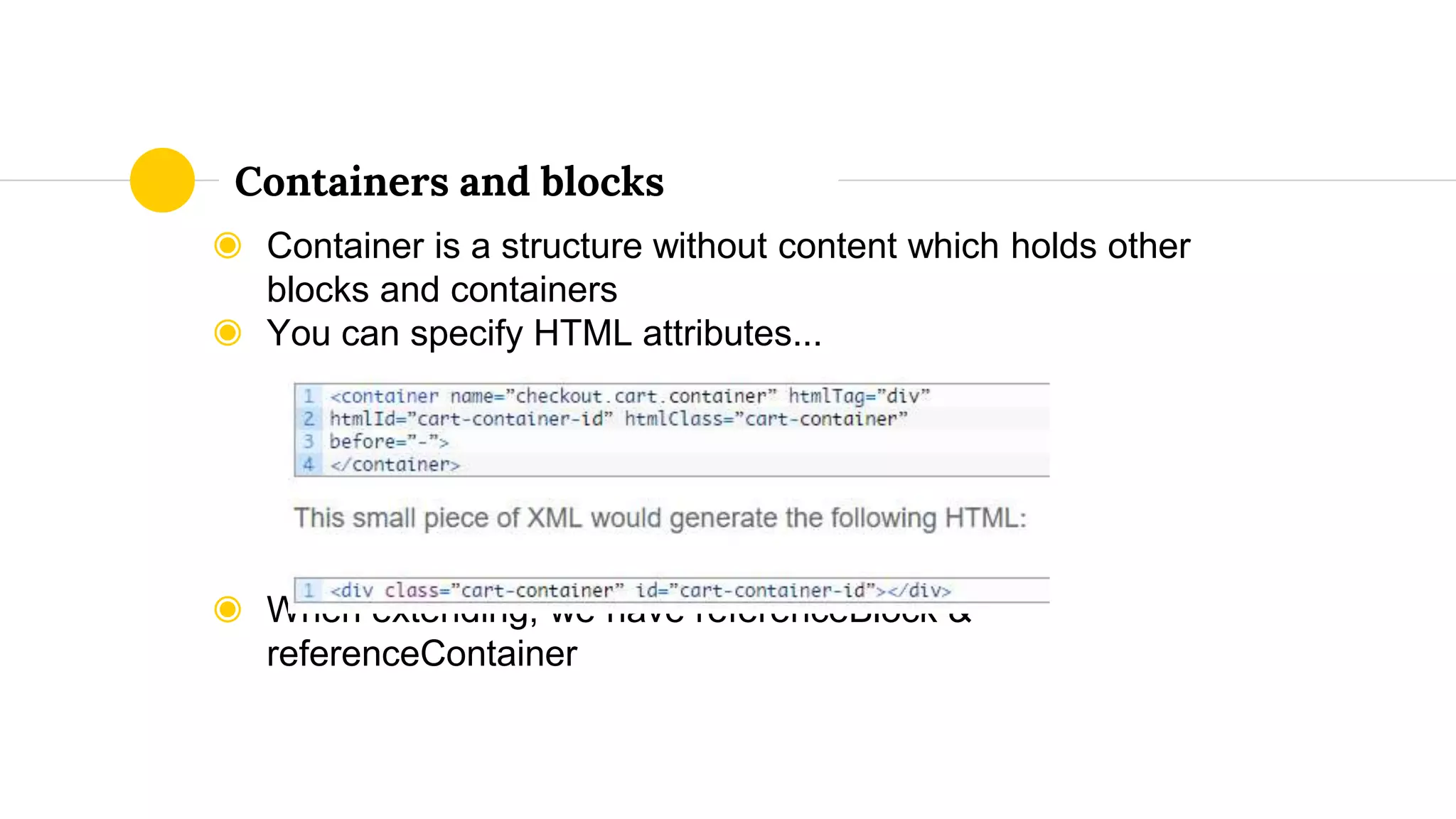 ◉ Container is a structure without content which holds other
blocks and containers
◉ You can specify HTML attributes...
◉ When extending, we have referenceBlock &
referenceContainer
Containers and blocks
 