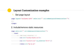 1. Set page layout
<page layout="2columns-left" xmlns:xsi="" xsi:noNamespaceSchemaLocation="">
...
</page>
2. Include/remove static resources
<page xmlns:xsi="" xsi:noNamespaceSchemaLocation="">
<head>
<!-- Add local resources -->
<css src="css/my-styles.css"/>
<css src="css/ie-9.css" ie_condition="IE 9" />
<remove src="my-js.js"
Layout Customization examples
 
