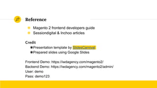 ◉ Magento 2 frontend developers guide
◉ Sessiondigital & Inchoo articles
Credit
◉Presentation template by SlidesCarnival
◉Prepared slides using Google Slides
Frontend Demo: https://iwdagency.com/magento2/
Backend Demo: https://iwdagency.com/magento2/admin/
User: demo
Pass: demo123
Reference
 