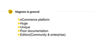 ◉eCommerce platform
◉Huge
◉Unique
◉Poor documentation
◉Edition(Community & enterprise)
Magento in general
 