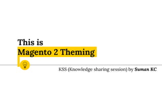 This is
Magento 2 Theming
KSS (Knowledge sharing session) by Suman KC
 