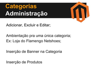 Categorias
Administração
Adicionar, Excluir e Editar;
Ambientação pra uma única categoria;
Ex: Loja do Flamengo Netshoes;
Inserção de Banner na Categoria
Inserção de Produtos

 
