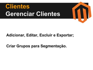 Clientes
Gerenciar Clientes

Adicionar, Editar, Excluir e Exportar;
Criar Grupos para Segmentação.

 