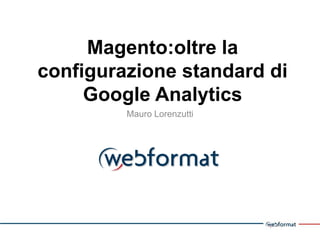 Magento:oltrela configurazione standard di Google Analytics 
Mauro Lorenzutti  