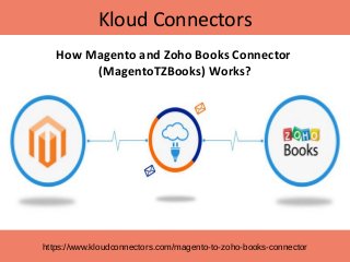 Kloud Connectors
https://www.kloudconnectors.com/magento-to-zoho-books-connector
How Magento and Zoho Books Connector
(MagentoTZBooks) Works?
 