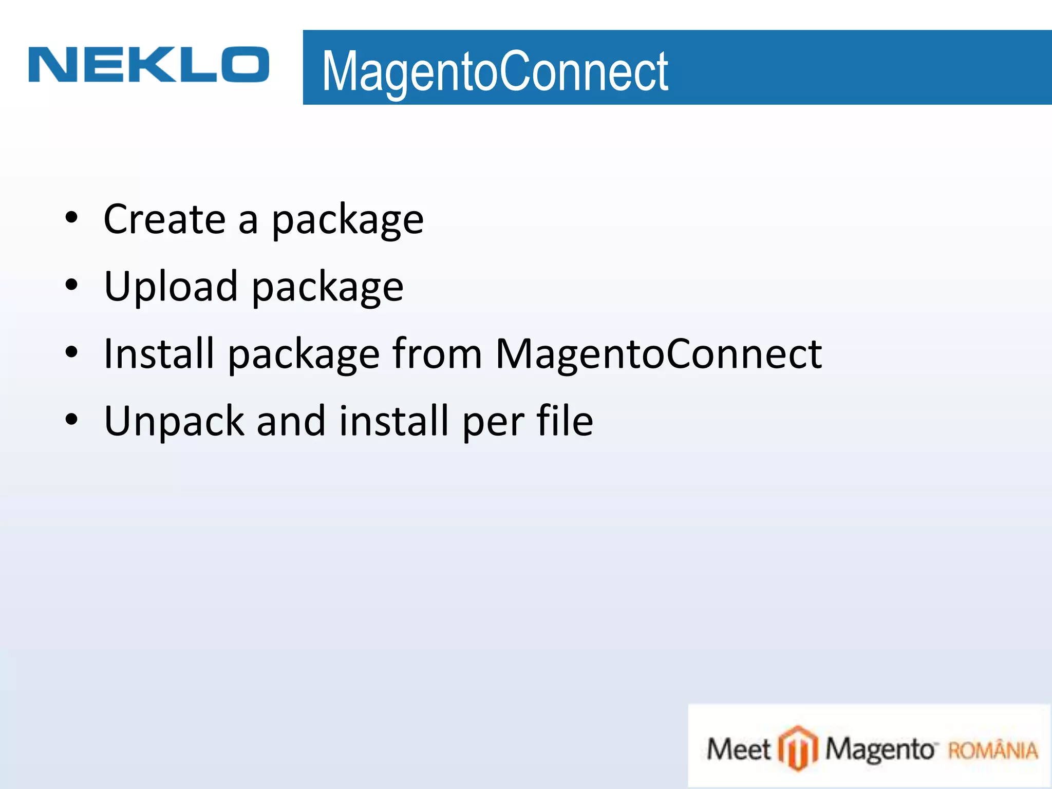MagentoConnect
• Create a package
• Upload package
• Install package from MagentoConnect
• Unpack and install per file
 