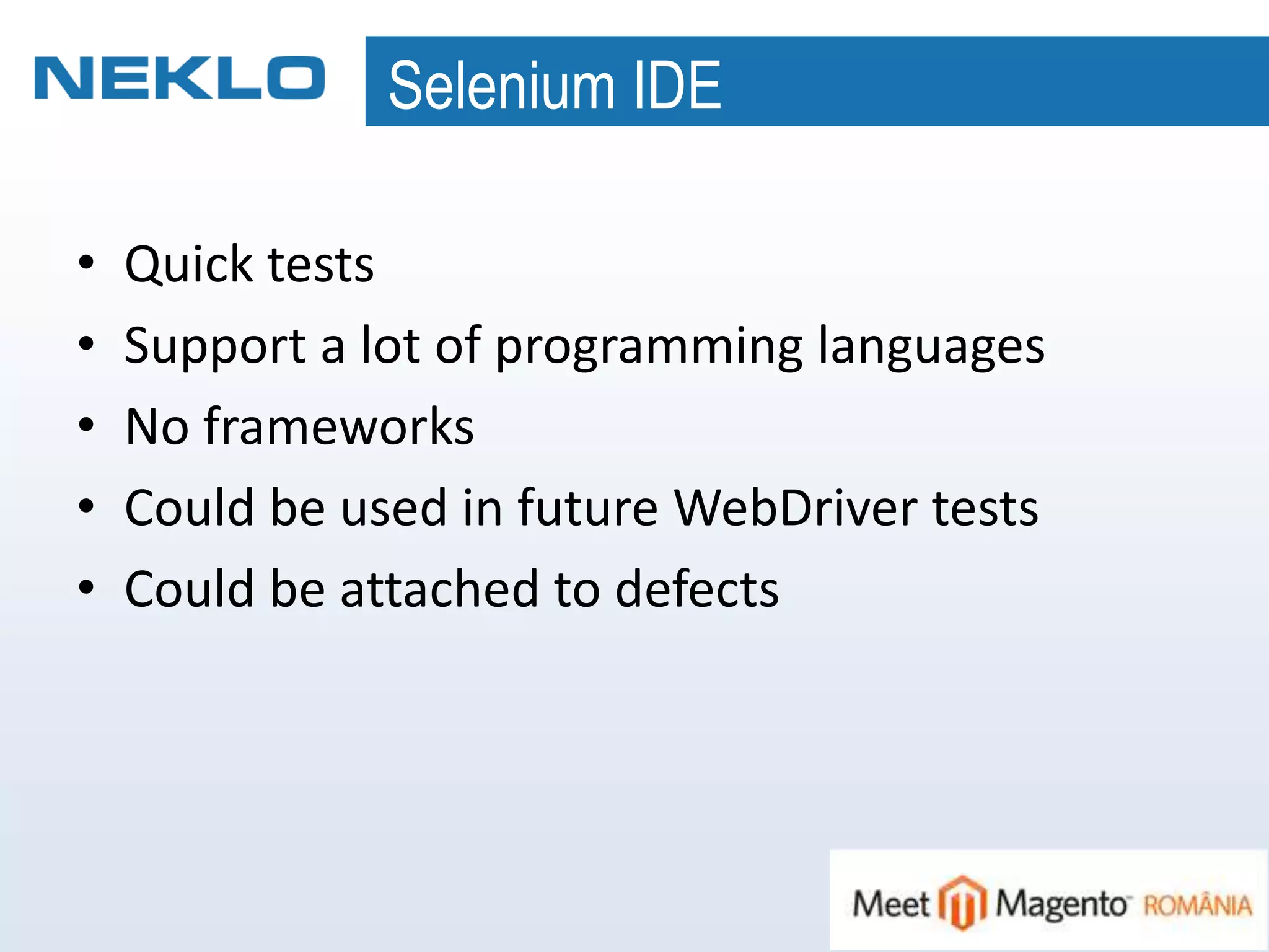 Selenium IDE
• Quick tests
• Support a lot of programming languages
• No frameworks
• Could be used in future WebDriver tests
• Could be attached to defects
 