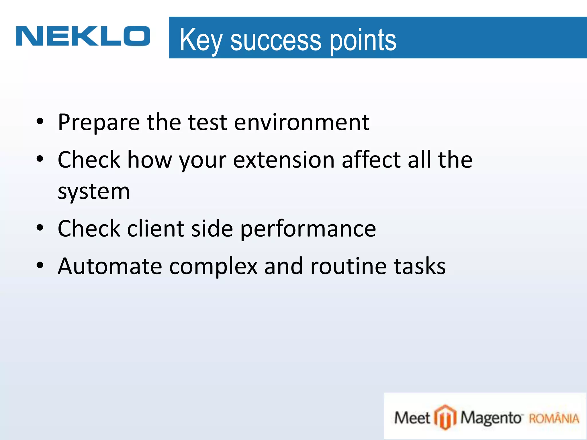 Key success points
• Prepare the test environment
• Check how your extension affect all the
system
• Check client side performance
• Automate complex and routine tasks
 