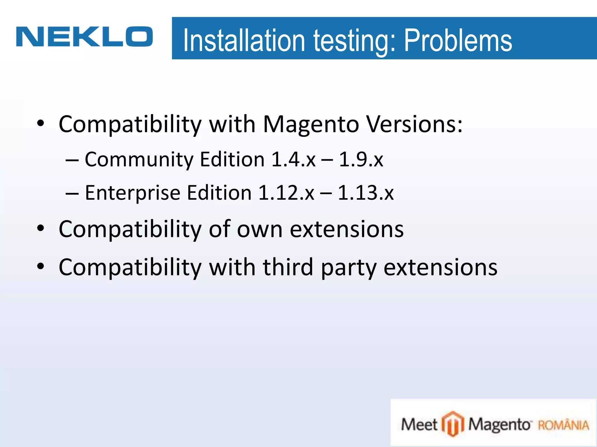 Installation testing: Problems
• Compatibility with Magento Versions:
– Community Edition 1.4.x – 1.9.x
– Enterprise Edition 1.12.x – 1.13.x
• Compatibility of own extensions
• Compatibility with third party extensions
 