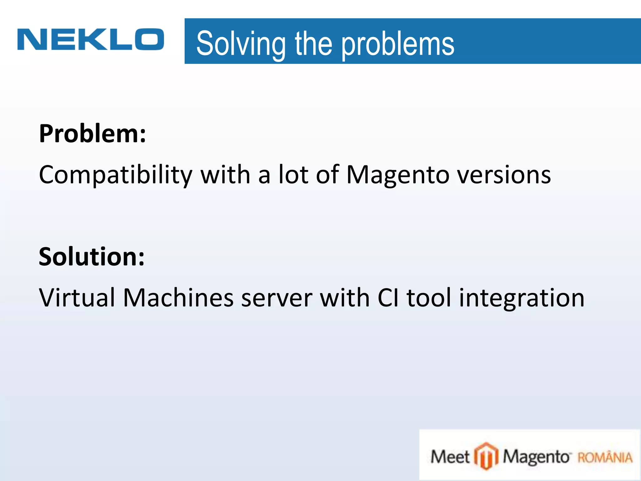 Solving the problems
Problem:
Compatibility with a lot of Magento versions
Solution:
Virtual Machines server with CI tool integration
 