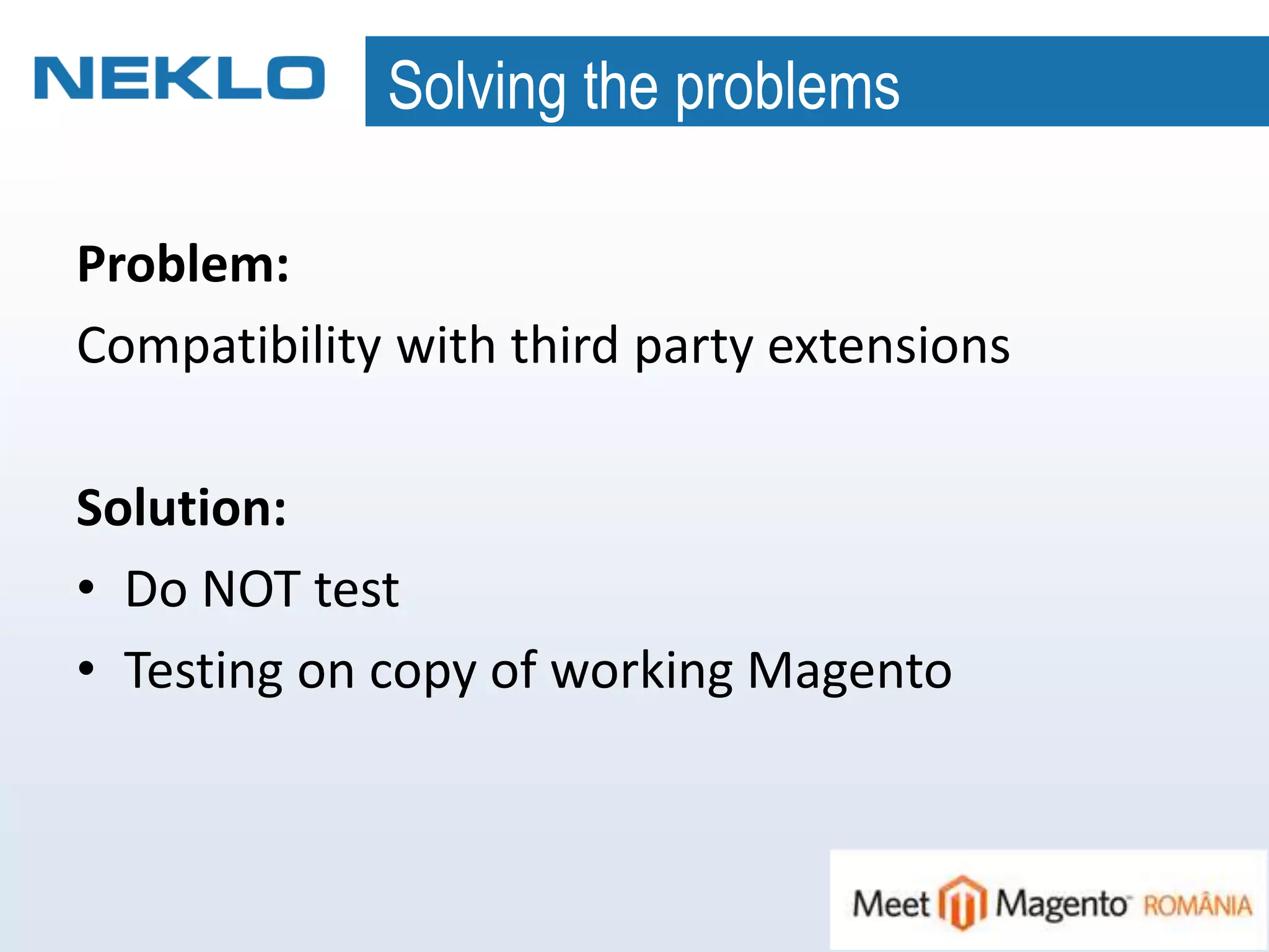 Solving the problems
Problem:
Compatibility with third party extensions
Solution:
• Do NOT test
• Testing on copy of working Magento
 