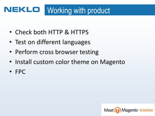 Working with product
• Check both HTTP & HTTPS
• Test on different languages
• Perform cross browser testing
• Install custom color theme on Magento
• FPC
 