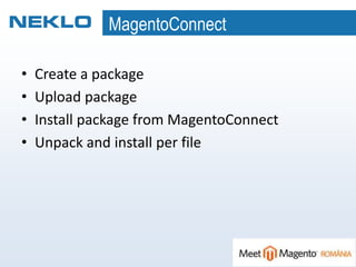 MagentoConnect
• Create a package
• Upload package
• Install package from MagentoConnect
• Unpack and install per file
 