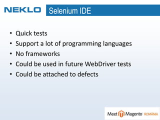 Selenium IDE
• Quick tests
• Support a lot of programming languages
• No frameworks
• Could be used in future WebDriver tests
• Could be attached to defects
 