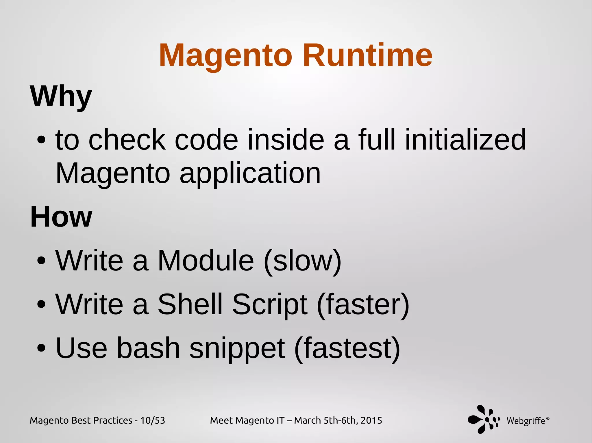 Magento Best Practices - 10/53 Meet Magento IT – March 5th-6th, 2015
Magento Runtime
Why
● to check code inside a full initialized
Magento application
How
● Write a Module (slow)
● Write a Shell Script (faster)
● Use bash snippet (fastest)
 