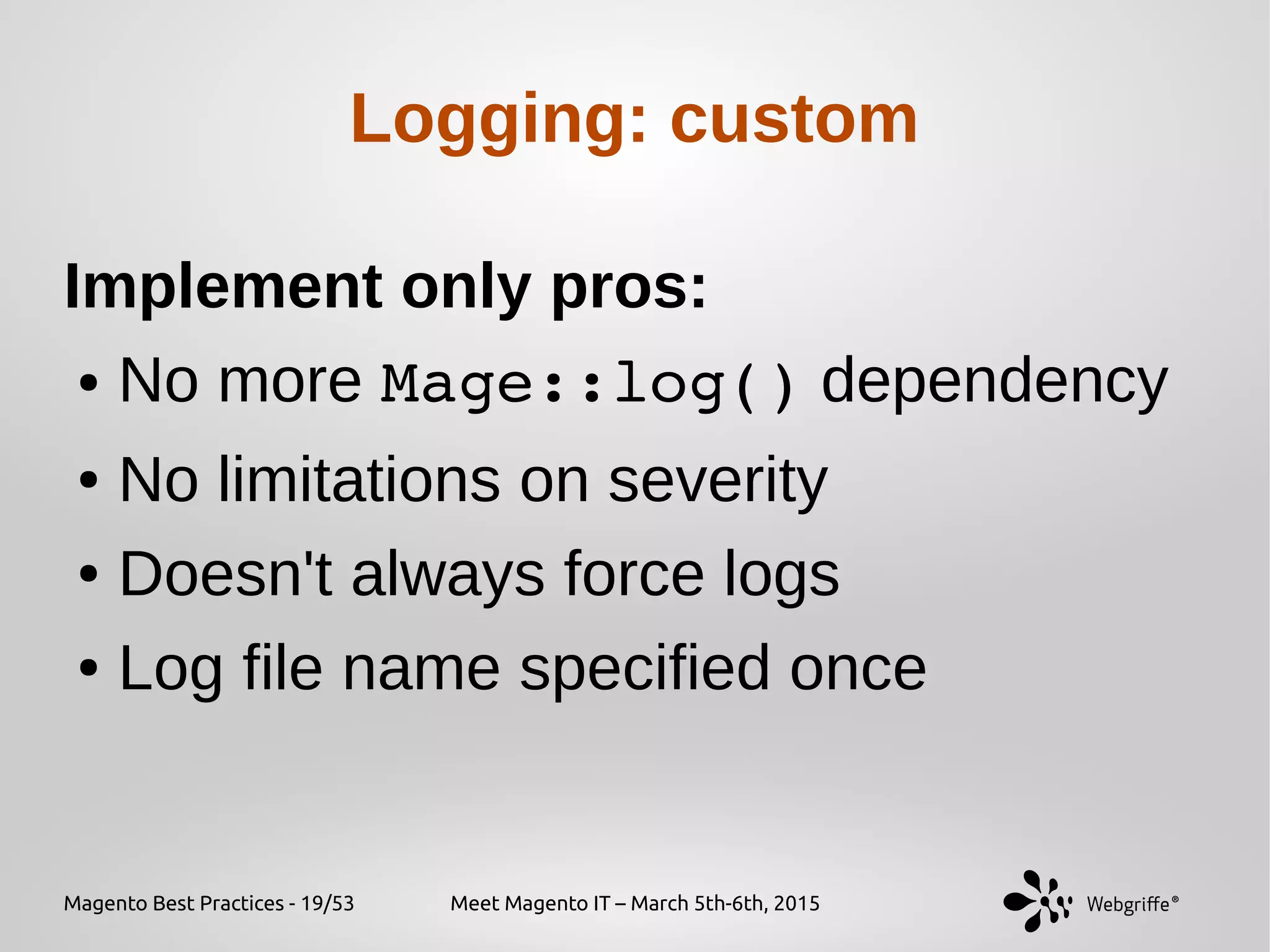Magento Best Practices - 19/53 Meet Magento IT – March 5th-6th, 2015
Logging: custom
Implement only pros:
● No more Mage::log() dependency
● No limitations on severity
● Doesn't always force logs
● Log file name specified once
 