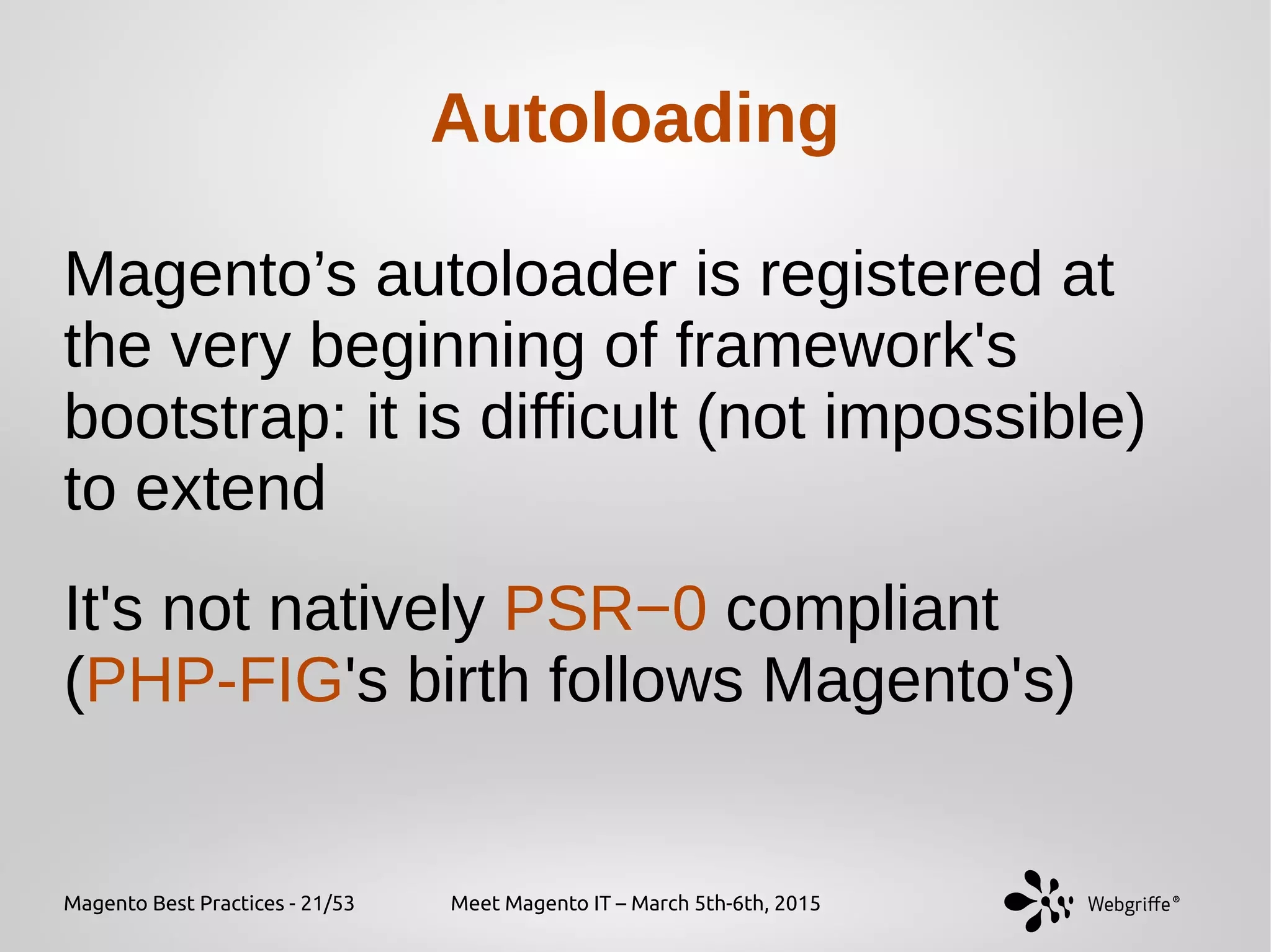Magento Best Practices - 21/53 Meet Magento IT – March 5th-6th, 2015
Autoloading
Magento’s autoloader is registered at
the very beginning of framework's
bootstrap: it is difficult (not impossible)
to extend
It's not natively PSR−0 compliant
(PHP-FIG's birth follows Magento's)
 