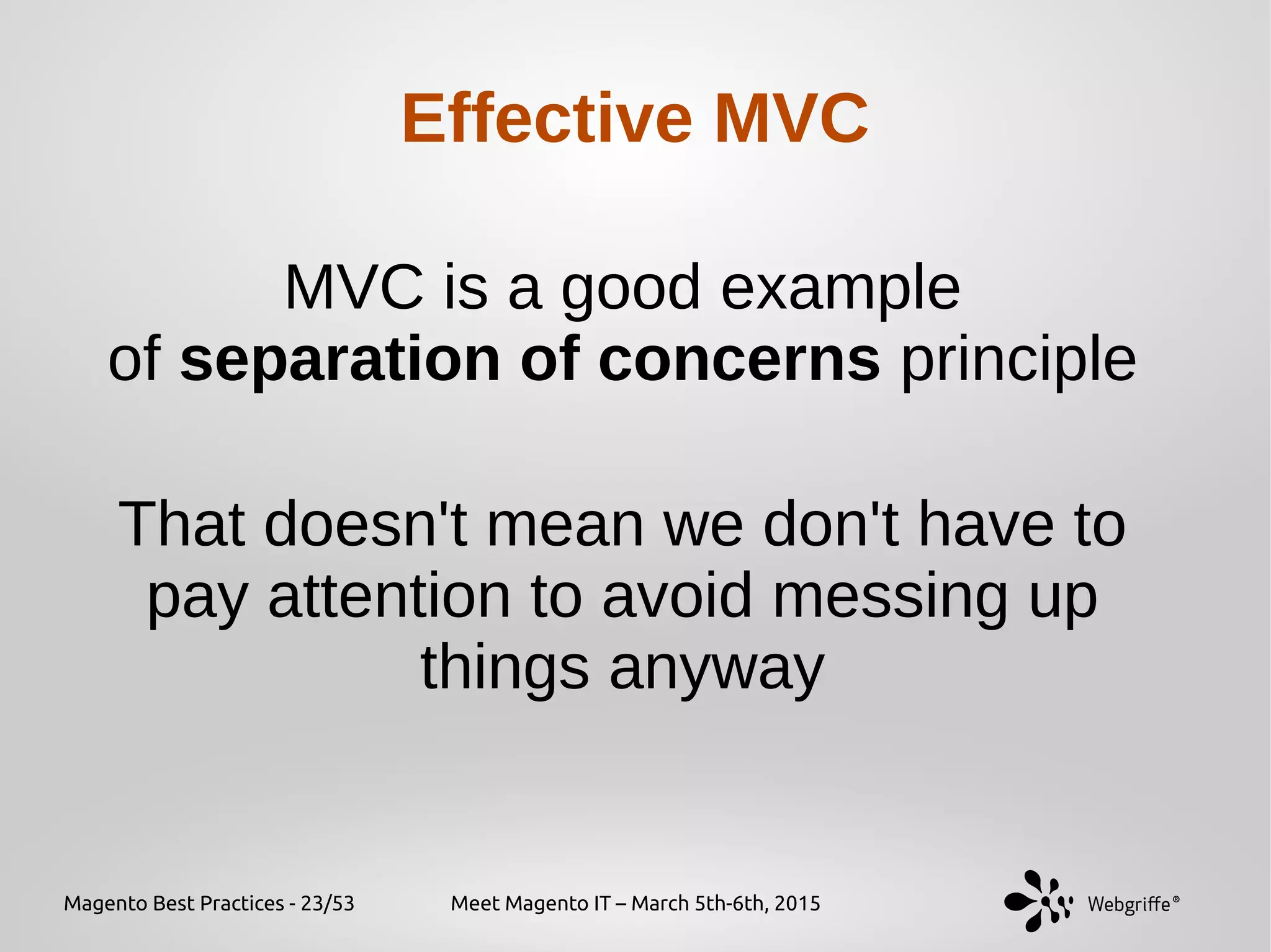 Magento Best Practices - 23/53 Meet Magento IT – March 5th-6th, 2015
Effective MVC
MVC is a good example
of separation of concerns principle
That doesn't mean we don't have to
pay attention to avoid messing up
things anyway
 