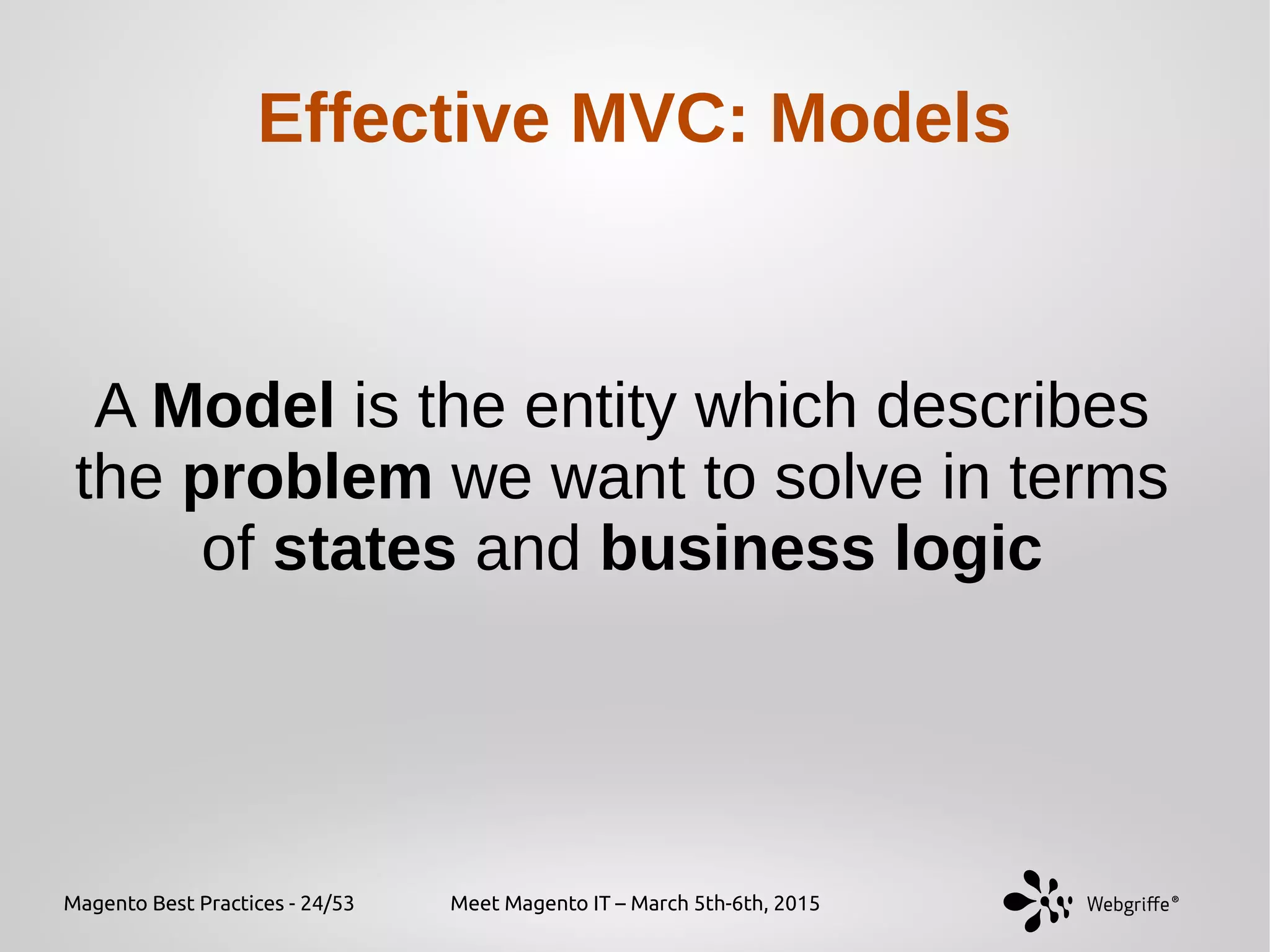 Magento Best Practices - 24/53 Meet Magento IT – March 5th-6th, 2015
Effective MVC: Models
A Model is the entity which describes
the problem we want to solve in terms
of states and business logic
 