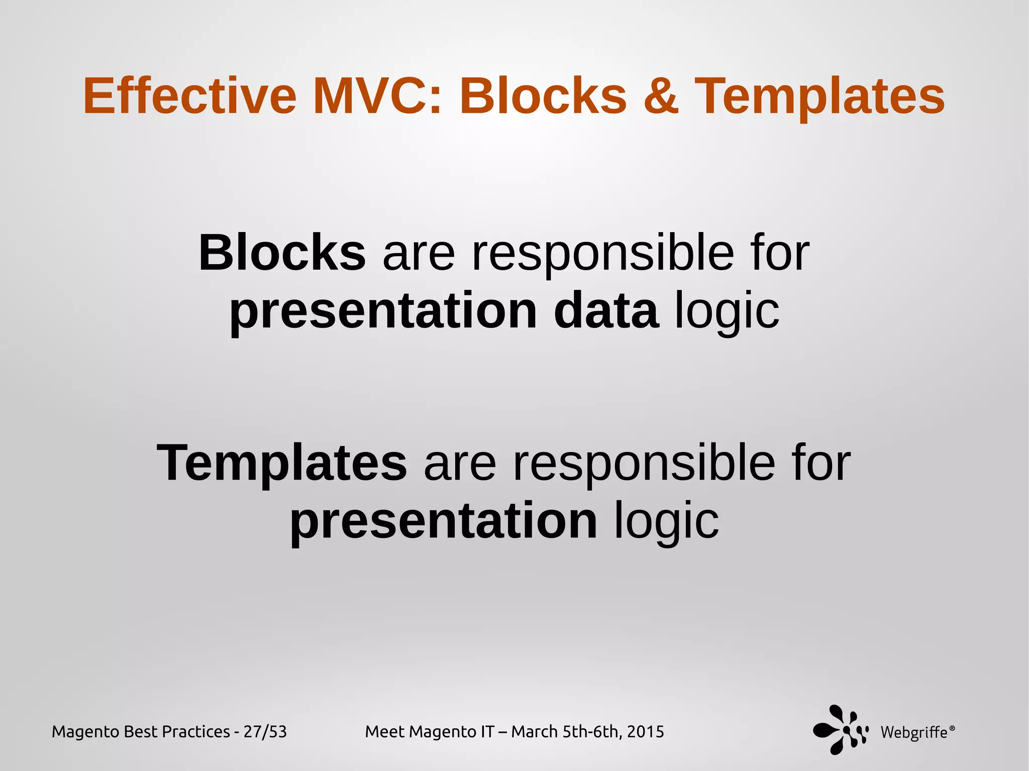 Magento Best Practices - 27/53 Meet Magento IT – March 5th-6th, 2015
Effective MVC: Blocks & Templates
Blocks are responsible for
presentation data logic
Templates are responsible for
presentation logic
 