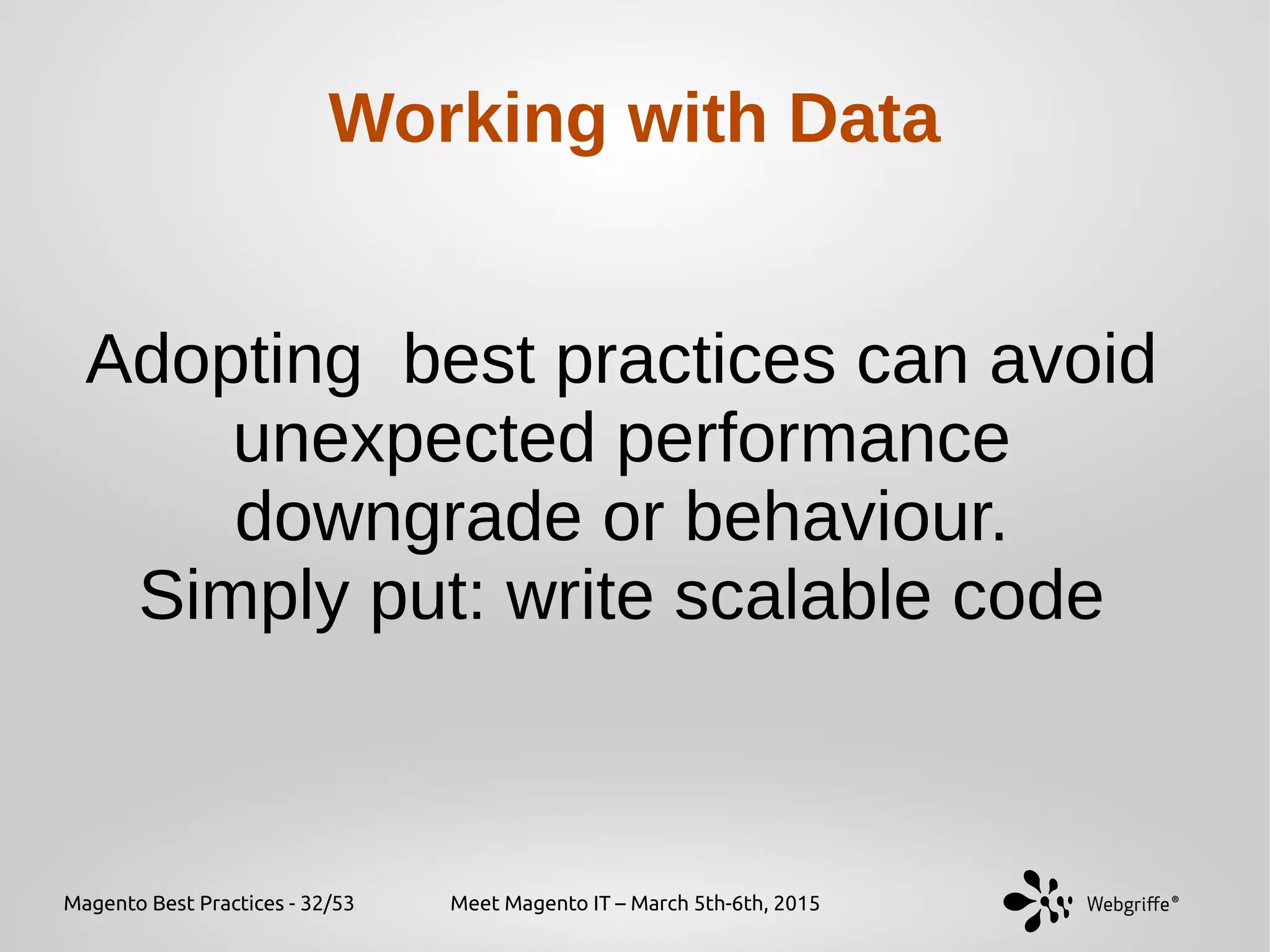 Magento Best Practices - 32/53 Meet Magento IT – March 5th-6th, 2015
Working with Data
Adopting best practices can avoid
unexpected performance
downgrade or behaviour.
Simply put: write scalable code
 