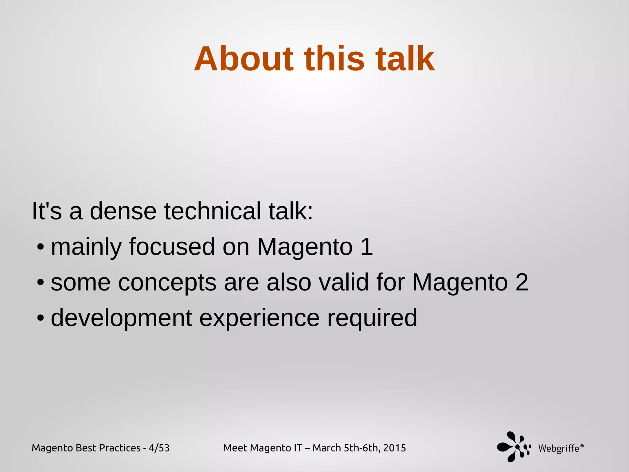 Magento Best Practices - 4/53 Meet Magento IT – March 5th-6th, 2015
About this talk
It's a dense technical talk:
● mainly focused on Magento 1
● some concepts are also valid for Magento 2
● development experience required
 
