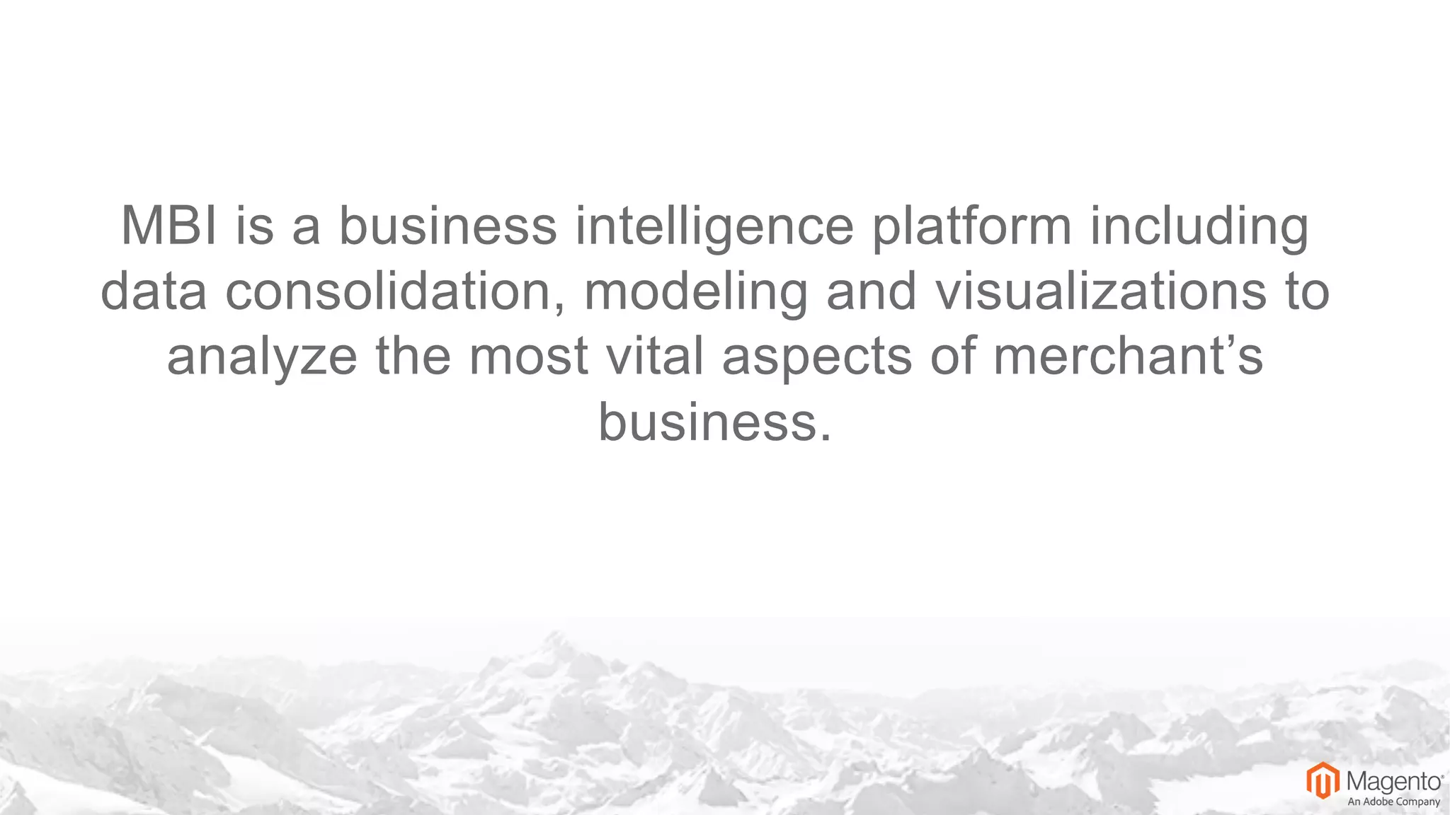 MBI is a business intelligence platform including
data consolidation, modeling and visualizations to
analyze the most vital aspects of merchant’s
business.
 