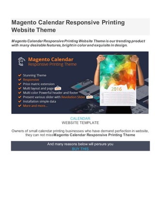 Magento Calendar Responsive Printing
Website Theme
Magento CalendarResponsivePrinting Website Theme is our trending product
with many desirable features,brightin colorand exquisite in design.
CALENDAR
WEBSITE TEMPLATE
Owners of small calendar printing businesses who have demand perfection in website,
they can not missMagento Calendar Responsive Printing Theme
And many reasons below will persure you
BUY THIS
 