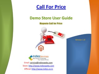 Call For Price
Demo Store User Guide
Version 1.0
Email: service@indieswebs.com
Store: http://www.indieswebs.com
Official: http://www.indies.co.in
 