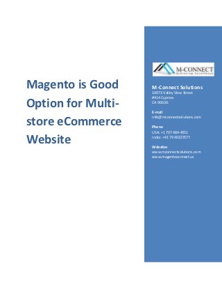 Magento is Good     M-Connect Solutions
                    10073 Valley View Street
                    #414 Cypress
Option for Multi-   CA 90630.

                    E-mail

store eCommerce
                    info@mconnectsolutions.com

                    Phone
                    USA: +1 707 484-4051

Website             India: +91 79 40327577

                    Websites
                    www.mconnectsolutions.com
                    www.magentoconnect.us
 