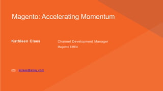Kathleen Claes 
Channel Development Manager 
Magento: Accelerating Momentum 
MagentoEMEA 
kclaes@ebay.com  