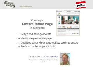 – Identify the parts of the page
Creating a
Custom Home Page
in Magento
by Eric Landmann, Landmann InterActive
Prepared for the Midwest Magento Meetup
7/10/13
– Decisions about which parts to allow admin to update
– See how the home page is built
– Design and coding concepts
 