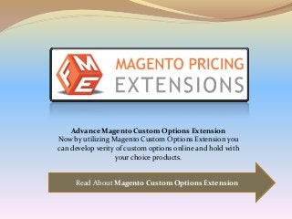 Read About Magento Custom Options Extension
Advance Magento Custom Options Extension
Now by utilizing Magento Custom Options Extension you
can develop verity of custom options online and hold with
your choice products.
 