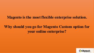 Magento is the most flexible enterprise solution.
Why should you go for Magento Custom option for
your online enterprise?

 