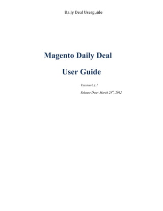Daily Deal Userguide
Magento Daily Deal
User Guide
Version 0.1.1
Release Date: March 28th
, 2012
 