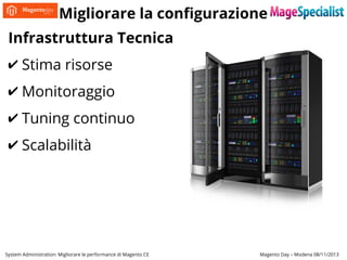 Migliorare la configurazione
Infrastruttura Tecnica
✔ Stima risorse
✔ Monitoraggio
✔ Tuning continuo
✔ Scalabilità

System Administration: Migliorare le performance di Magento CE

Magento Day – Modena 08/11/2013

 