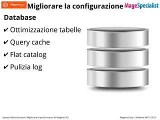 Migliorare la configurazione
Database
✔ Ottimizzazione tabelle
✔ Query cache
✔ Flat catalog
✔ Pulizia log

System Administration: Migliorare le performance di Magento CE

Magento Day – Modena 08/11/2013

 