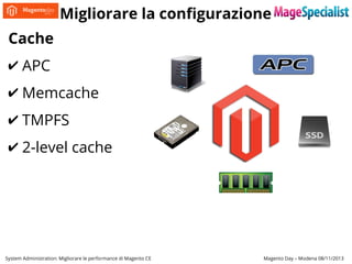 Migliorare la configurazione
Cache
✔ APC
✔ Memcache
✔ TMPFS
✔ 2-level cache

System Administration: Migliorare le performance di Magento CE

Magento Day – Modena 08/11/2013

 