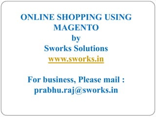 ONLINE SHOPPING USING MAGENTObySworks Solutionswww.sworks.inFor business, Please mail : prabhu.raj@sworks.in 