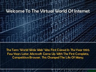Welcome To The Virtual World Of Internet




The Term ‘World Wide Web’ Was First Coined In The Year 1990.
 Few Years Later, Microsoft Came Up With The First Complete,
    Competitive Browser. This Changed The Life Of Many.
 
