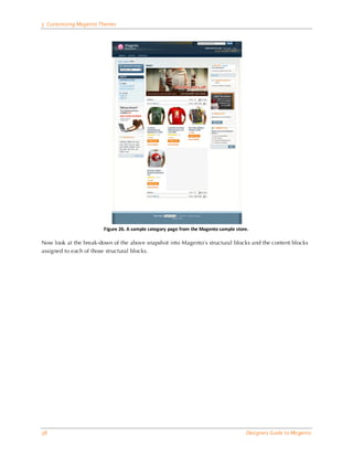 5 Customizing Magento Themes




                        Figure 26. A sample category page from the Magento sample store.

Now look at the break-down of the above snapshot into Magento’s structural blocks and the content blocks
assigned to each of those structural blocks.




38                                                                                     Designers Guide to Ma gento
 