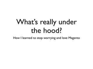 What’s really under
     the hood?
How I learned to stop worrying and love Magento
 