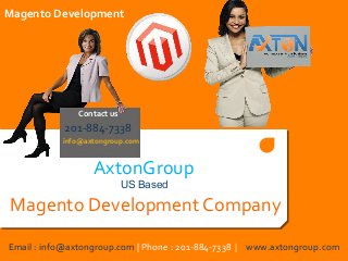 Magento Development

Contact us

201-884-7338
info@axtongroup.com

AxtonGroup
US Based

Magento Development Company
Email : info@axtongroup.com | Phone : 201-884-7338 | www.axtongroup.com

 