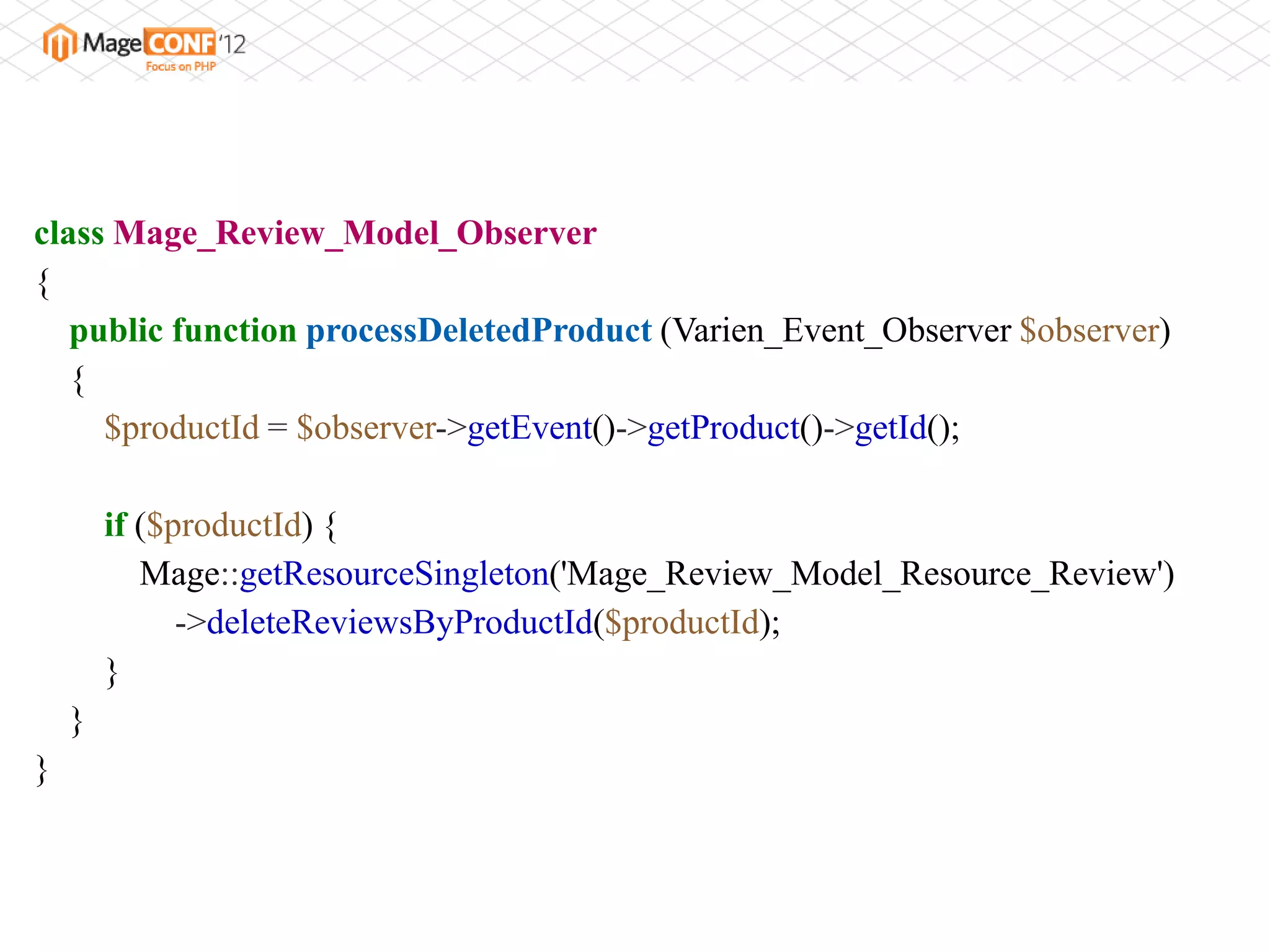class Mage_Review_Model_Observer
{
   public function processDeletedProduct (Varien_Event_Observer $observer)
   {
     $productId = $observer->getEvent()->getProduct()->getId();

        if ($productId) {
           Mage::getResourceSingleton('Mage_Review_Model_Resource_Review')
              ->deleteReviewsByProductId($productId);
        }
    }
}
 