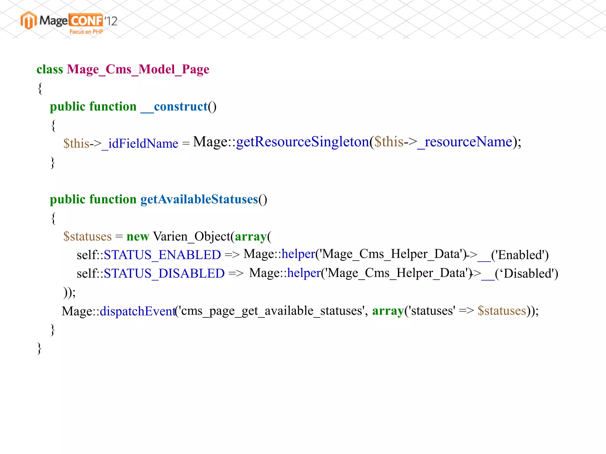 class Mage_Cms_Model_Page
{
   public function __construct()
   {
     $this->_idFieldName = Mage::getResourceSingleton($this->_resourceName);
   }

    public function getAvailableStatuses()
    {
      $statuses = new Varien_Object(array(
          self::STATUS_ENABLED => Mage::helper('Mage_Cms_Helper_Data')->__('Enabled')
          self::STATUS_DISABLED => Mage::helper('Mage_Cms_Helper_Data')        ->__(„Disabled')
      ));
      Mage::dispatchEvent('cms_page_get_available_statuses', array('statuses' => $statuses));
    }
}
 