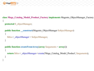 class Mage_Catalog_Model_Product_Factory implements Magento_ObjectManager_Factory
{
   protected $_objectManager;

    public function __construct(Magento_ObjectManager $objectManager)
    {
      $this->_objectManager = $objectManager;
    }

    public function createFromArray(array $arguments = array())
    {
      return $this->_objectManager->create('Mage_Catalog_Model_Product', $arguments);
    }
}
 