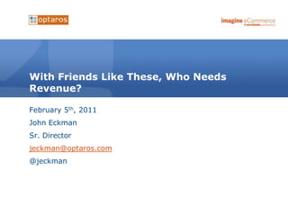 With Friends Like These, Who Needs Revenue? February 5th, 2011 John Eckman Sr. Director jeckman@optaros.com @jeckman 